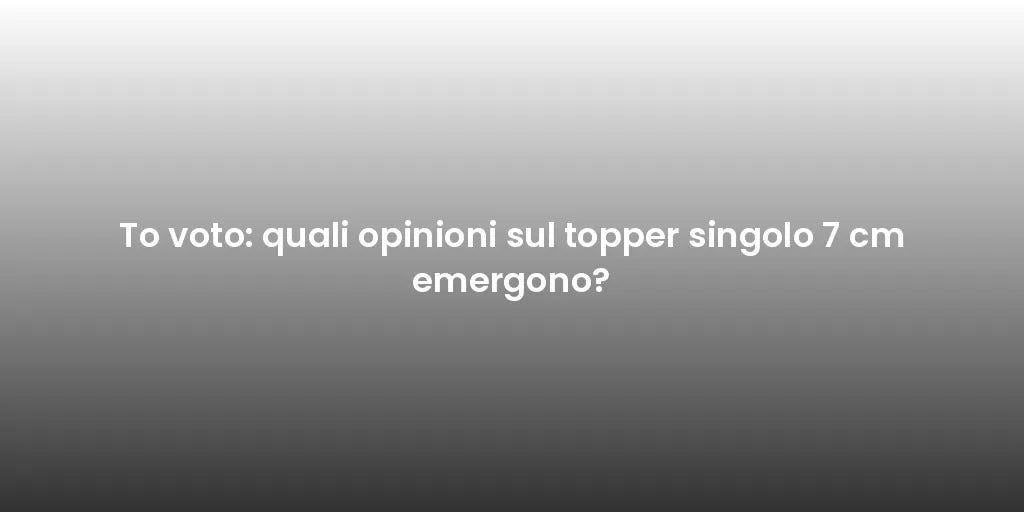 To voto: quali opinioni sul topper singolo 7 cm emergono?