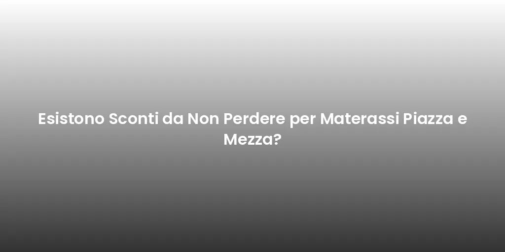 Esistono Sconti da Non Perdere per Materassi Piazza e Mezza?