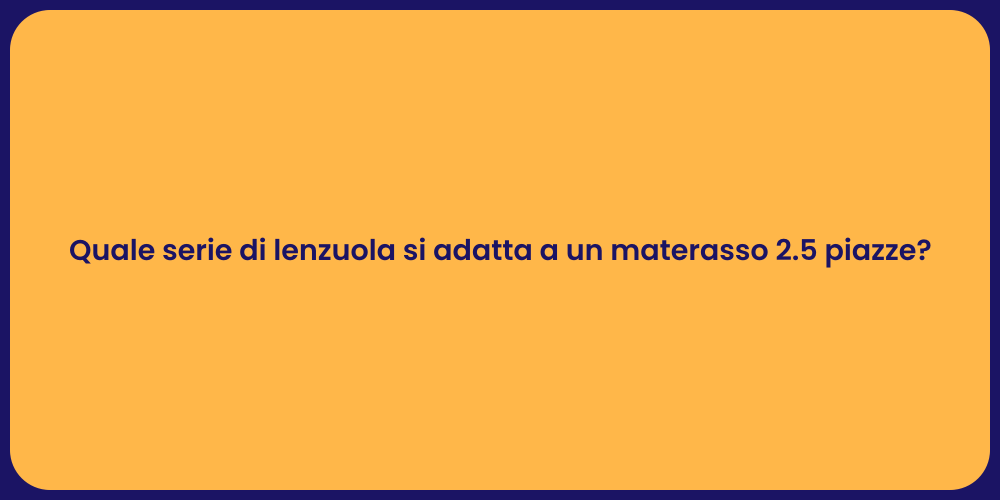 Quale serie di lenzuola si adatta a un materasso 2.5 piazze?