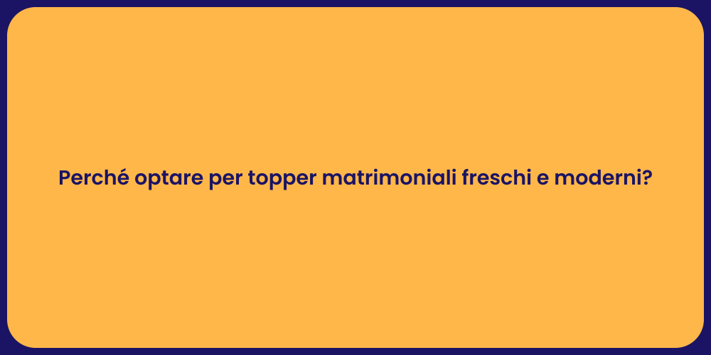 Perché optare per topper matrimoniali freschi e moderni?