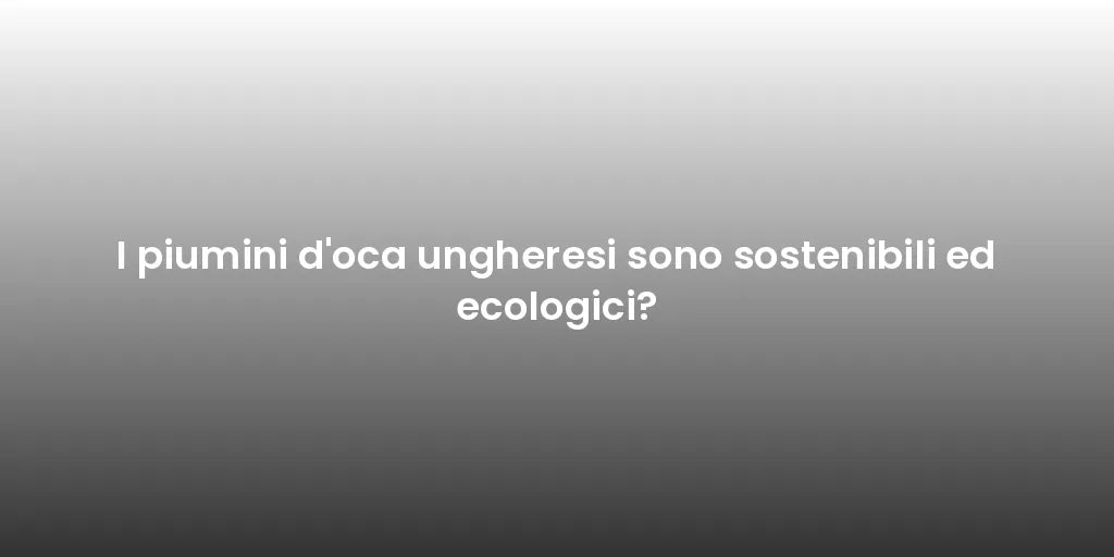 I piumini d'oca ungheresi sono sostenibili ed ecologici?