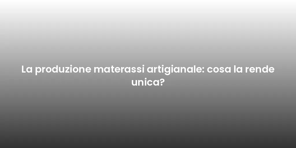 La produzione materassi artigianale: cosa la rende unica?