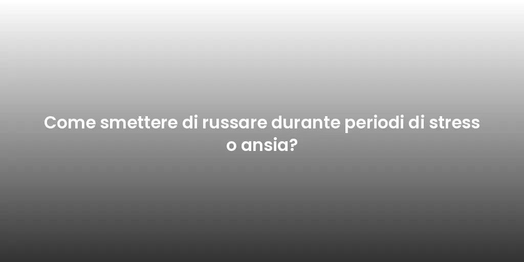 Come smettere di russare durante periodi di stress o ansia?