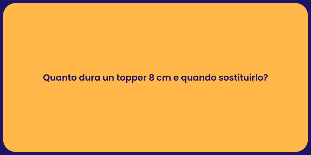 Quanto dura un topper 8 cm e quando sostituirlo?