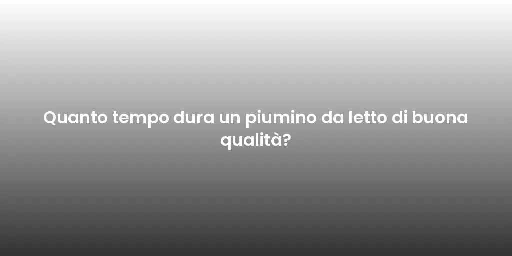 Quanto tempo dura un piumino da letto di buona qualità?
