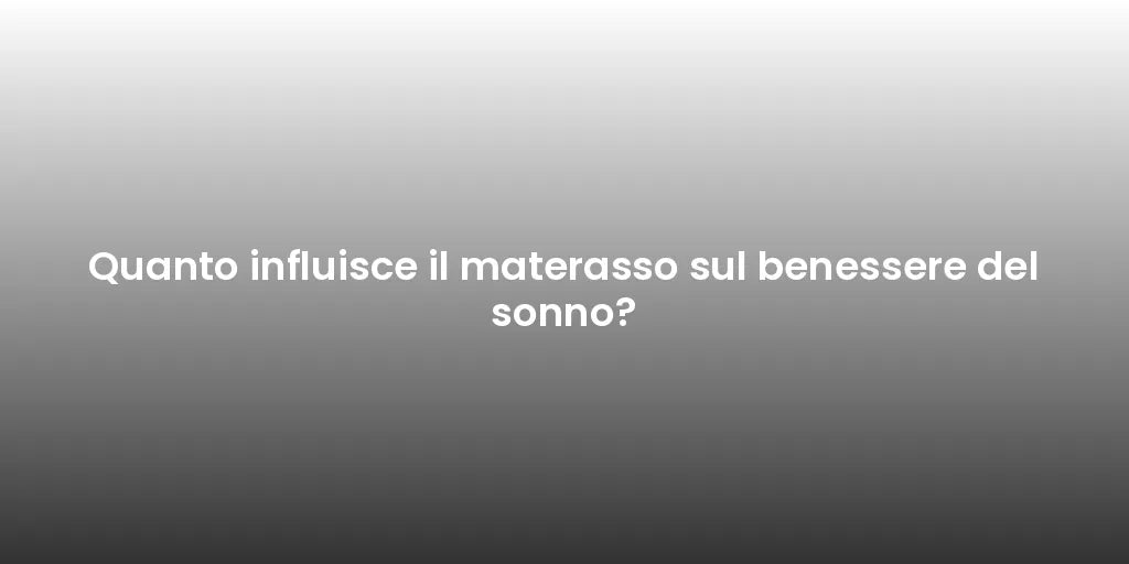 Quanto influisce il materasso sul benessere del sonno?