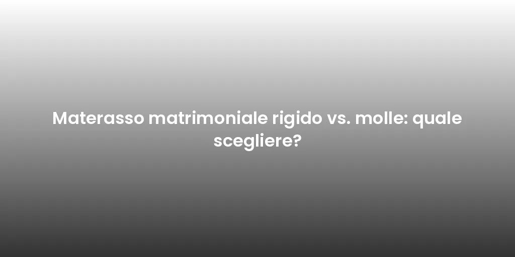 Materasso matrimoniale rigido vs. molle: quale scegliere?