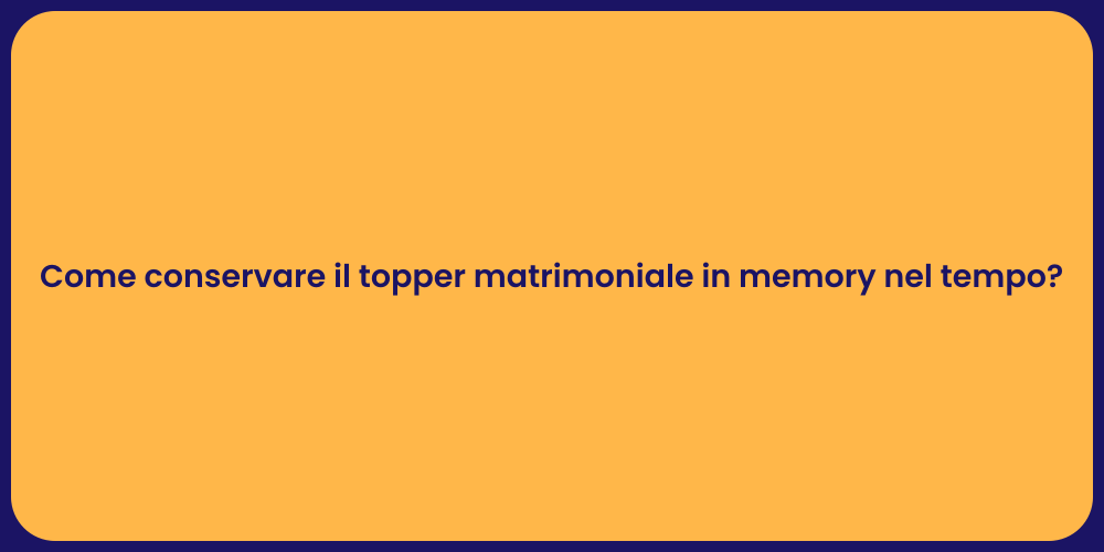 Come conservare il topper matrimoniale in memory nel tempo?