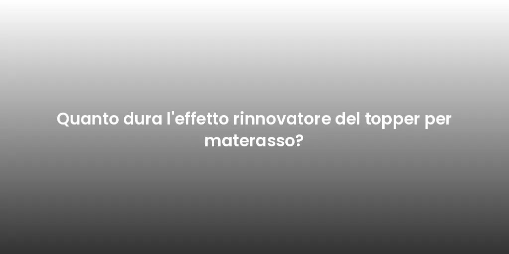Quanto dura l'effetto rinnovatore del topper per materasso?