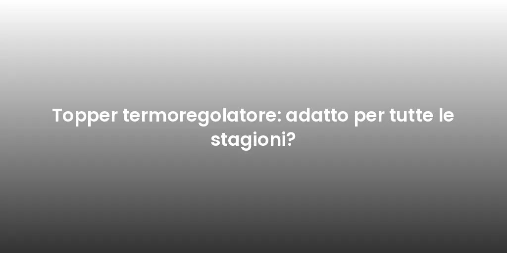 Topper termoregolatore: adatto per tutte le stagioni?