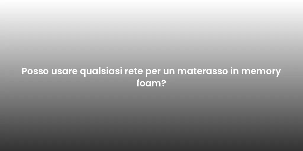 Posso usare qualsiasi rete per un materasso in memory foam?