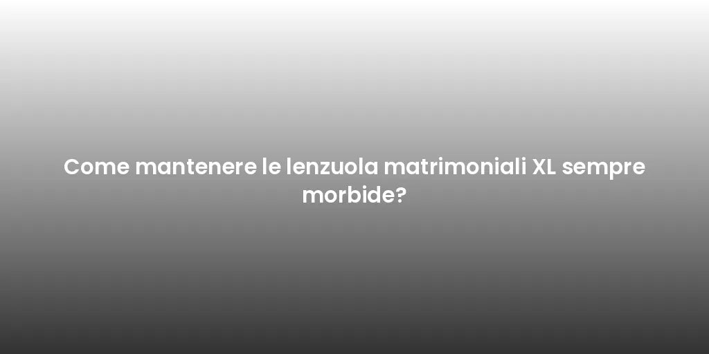 Come mantenere le lenzuola matrimoniali XL sempre morbide?