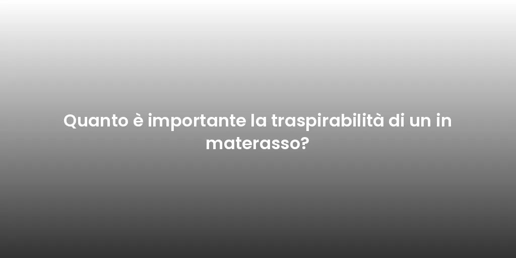 Quanto è importante la traspirabilità di un in materasso?