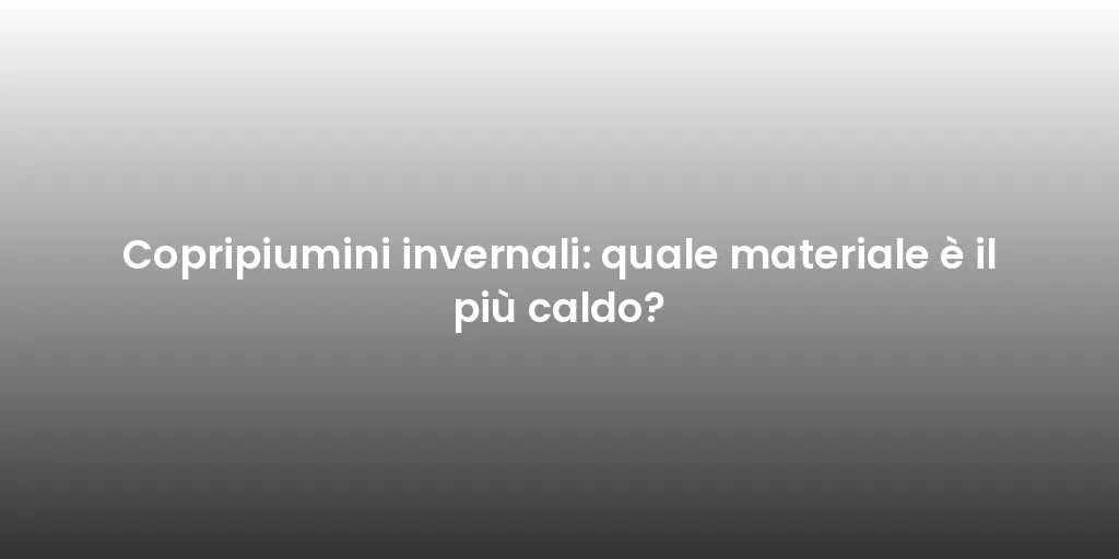 Copripiumini invernali: quale materiale è il più caldo?