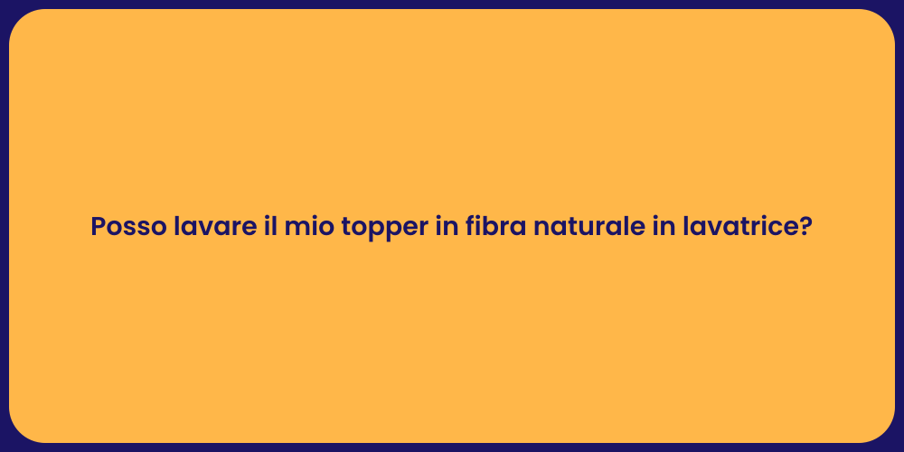 Posso lavare il mio topper in fibra naturale in lavatrice?