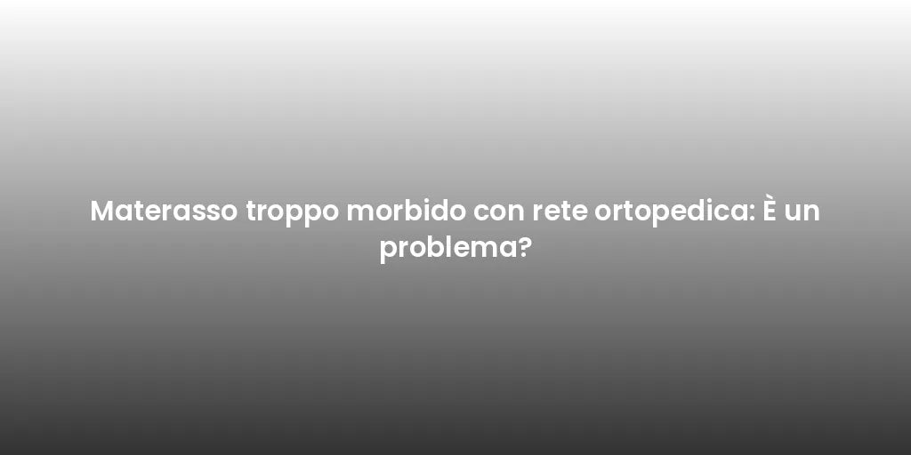 Materasso troppo morbido con rete ortopedica: È un problema?