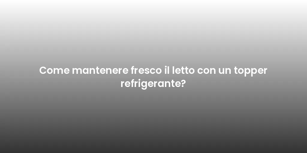 Come mantenere fresco il letto con un topper refrigerante?