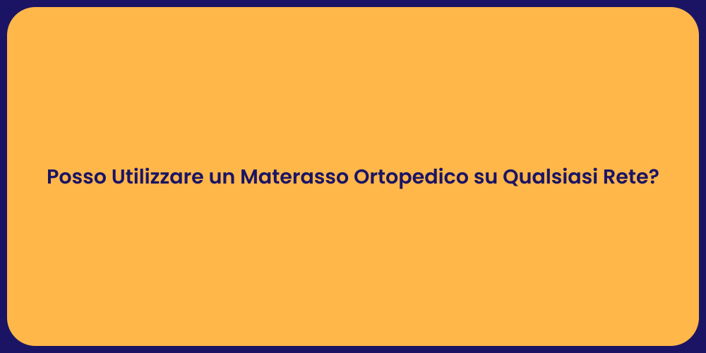 Posso Utilizzare un Materasso Ortopedico su Qualsiasi Rete?