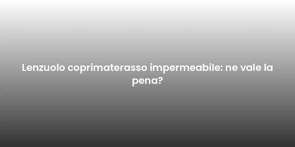 Lenzuolo coprimaterasso impermeabile: ne vale la pena?