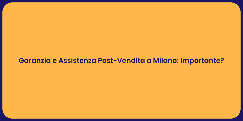 Garanzia e Assistenza Post-Vendita a Milano: Importante?