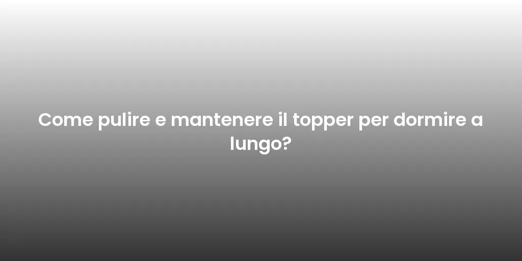 Come pulire e mantenere il topper per dormire a lungo?