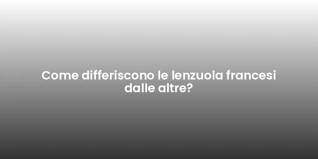 Come differiscono le lenzuola francesi dalle altre?