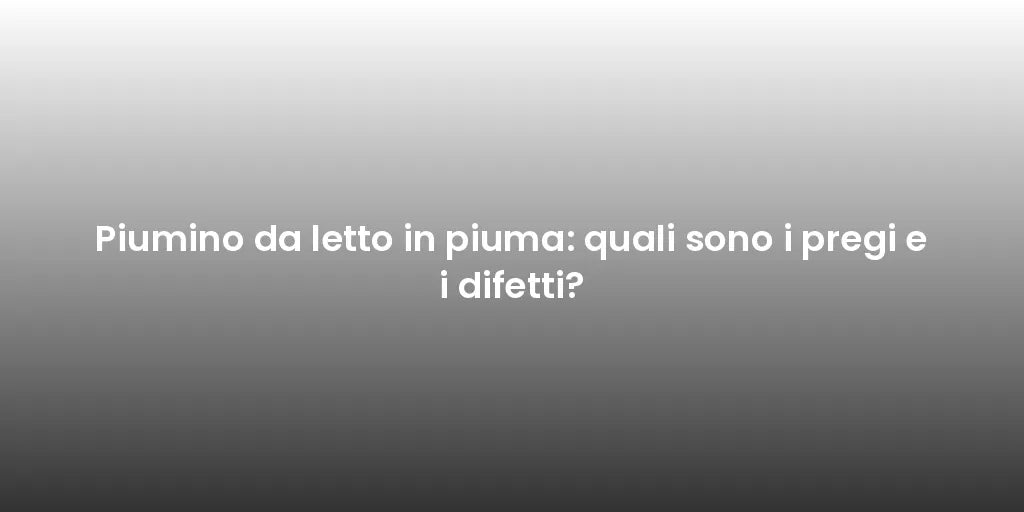 Piumino da letto in piuma: quali sono i pregi e i difetti?