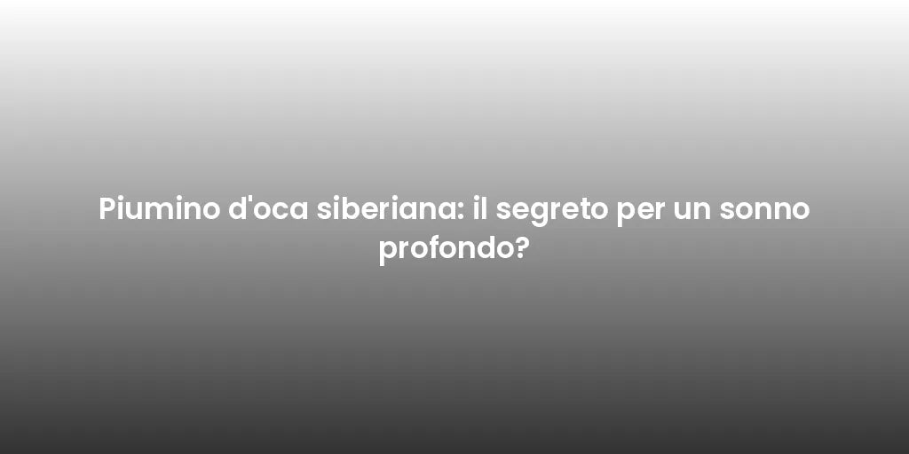 Piumino d'oca siberiana: il segreto per un sonno profondo?