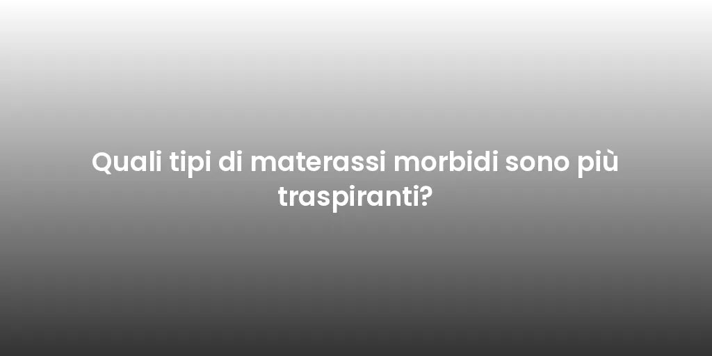 Quali tipi di materassi morbidi sono più traspiranti?