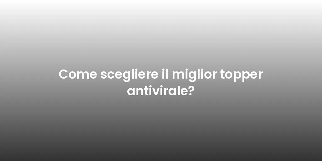 Come scegliere il miglior topper antivirale?