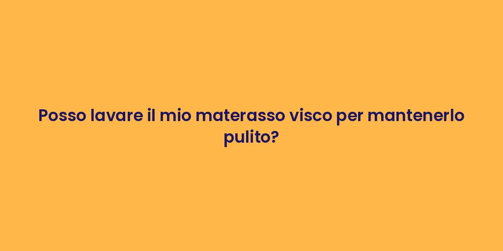 Posso lavare il mio materasso visco per mantenerlo pulito?