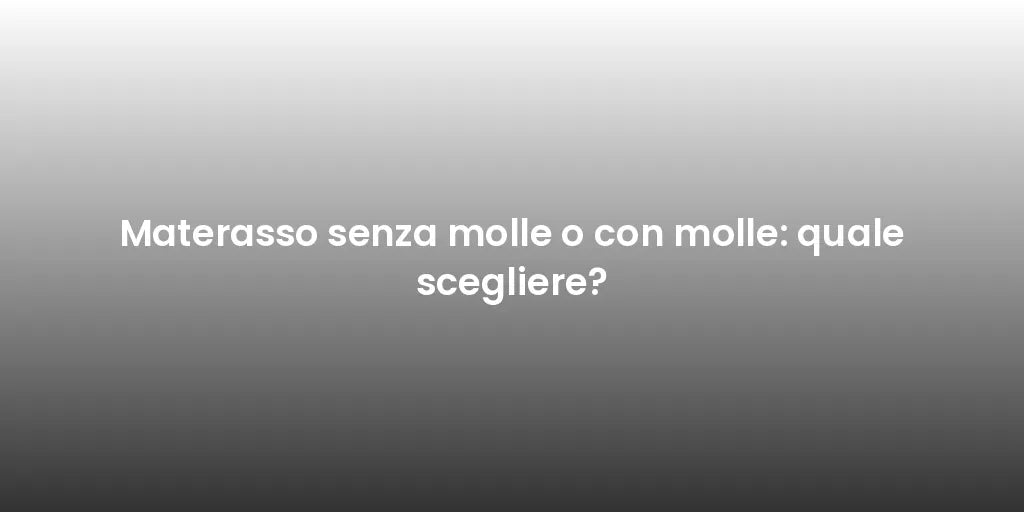 Materasso senza molle o con molle: quale scegliere?