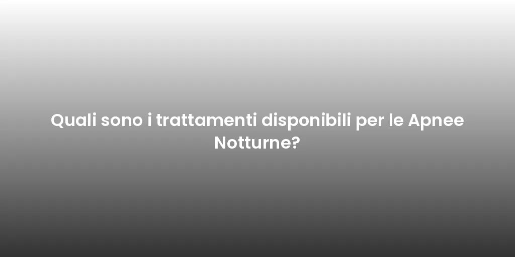 Quali sono i trattamenti disponibili per le Apnee Notturne?