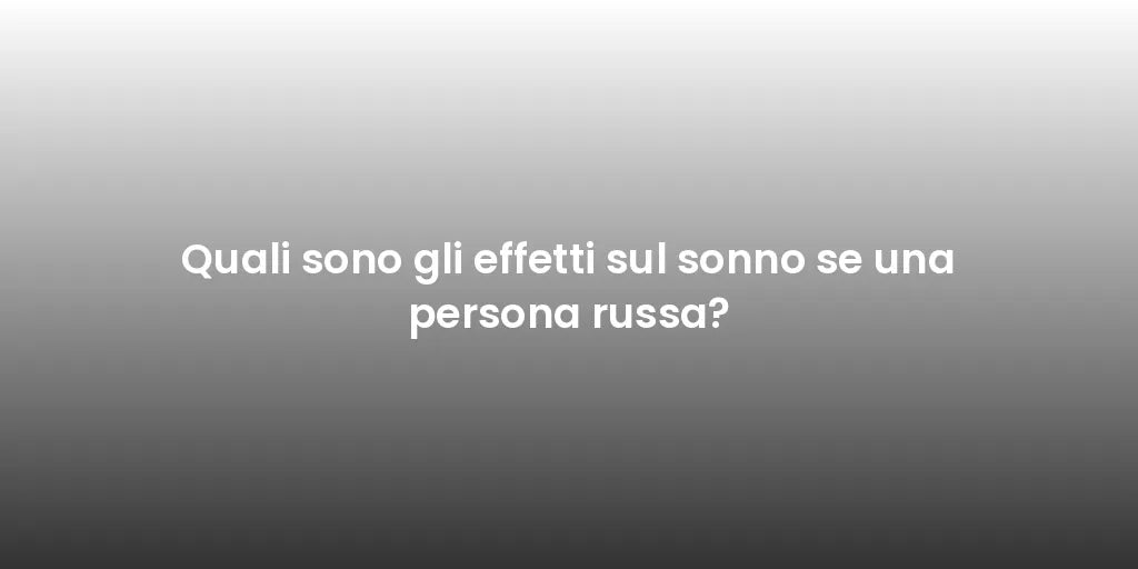 Quali sono gli effetti sul sonno se una persona russa?