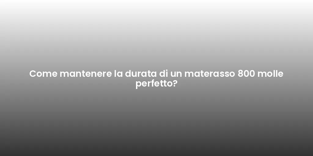 Come mantenere la durata di un materasso 800 molle perfetto?