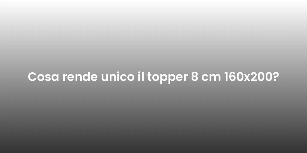 Cosa rende unico il topper 8 cm 160x200?