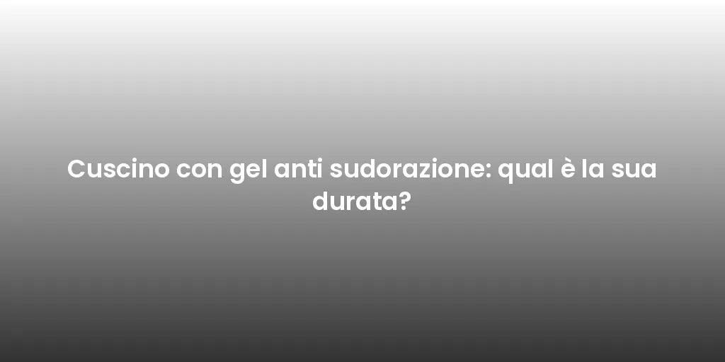 Cuscino con gel anti sudorazione: qual è la sua durata?
