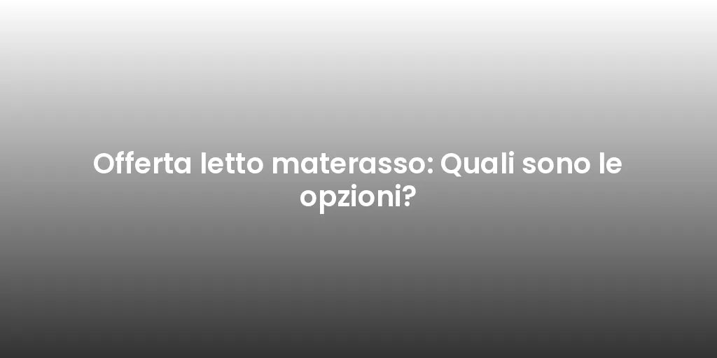 Offerta letto materasso: Quali sono le opzioni?