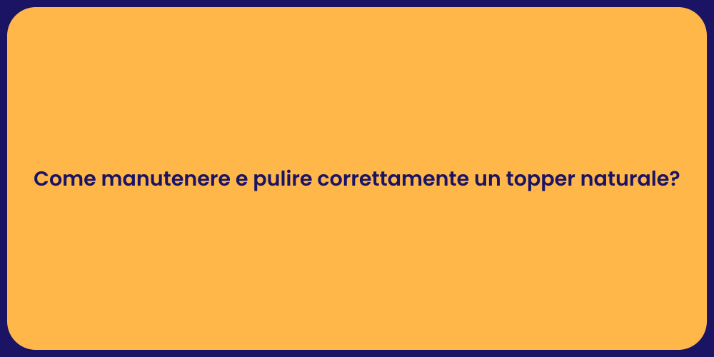 Come manutenere e pulire correttamente un topper naturale?
