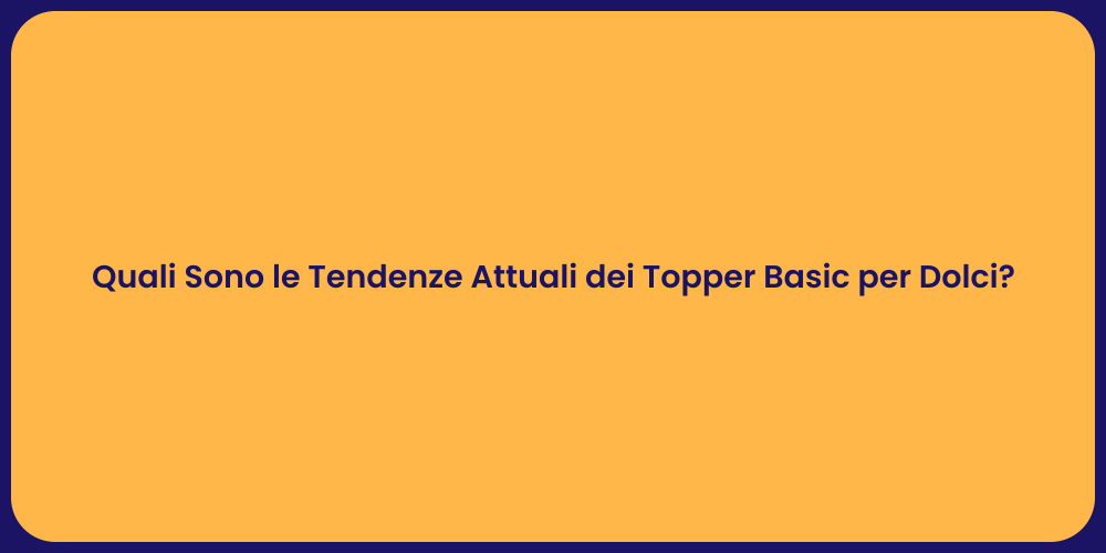 Quali Sono le Tendenze Attuali dei Topper Basic per Dolci?
