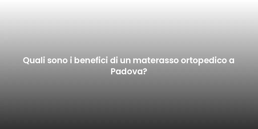 Quali sono i benefici di un materasso ortopedico a Padova?