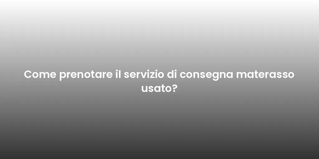 Come prenotare il servizio di consegna materasso usato?