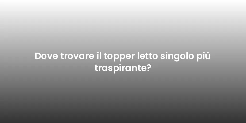 Dove trovare il topper letto singolo più traspirante?