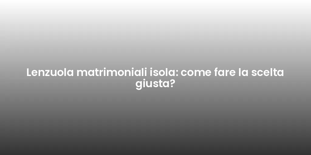 Lenzuola matrimoniali isola: come fare la scelta giusta?