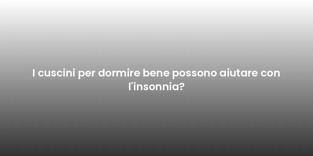 I cuscini per dormire bene possono aiutare con l'insonnia?