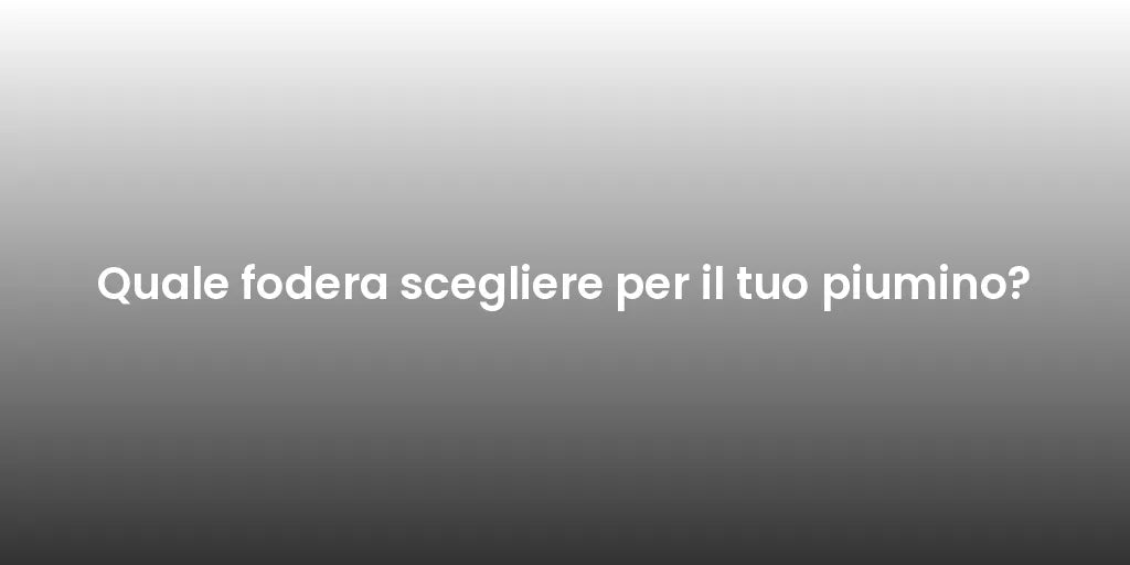 Quale fodera scegliere per il tuo piumino?