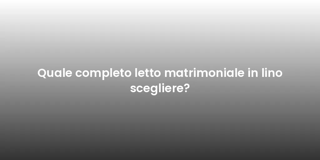 Quale completo letto matrimoniale in lino scegliere?