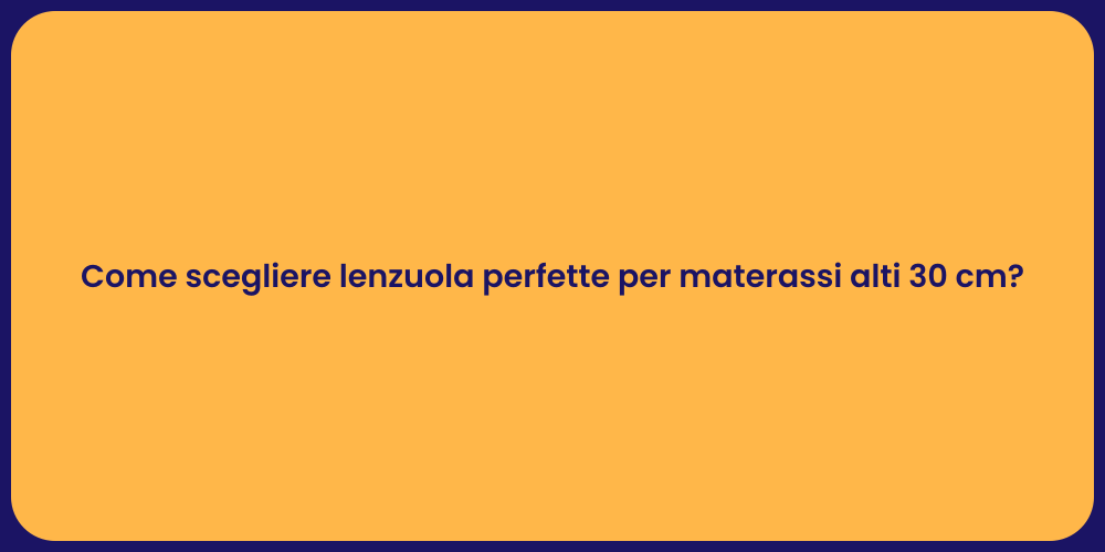 Come scegliere lenzuola perfette per materassi alti 30 cm?
