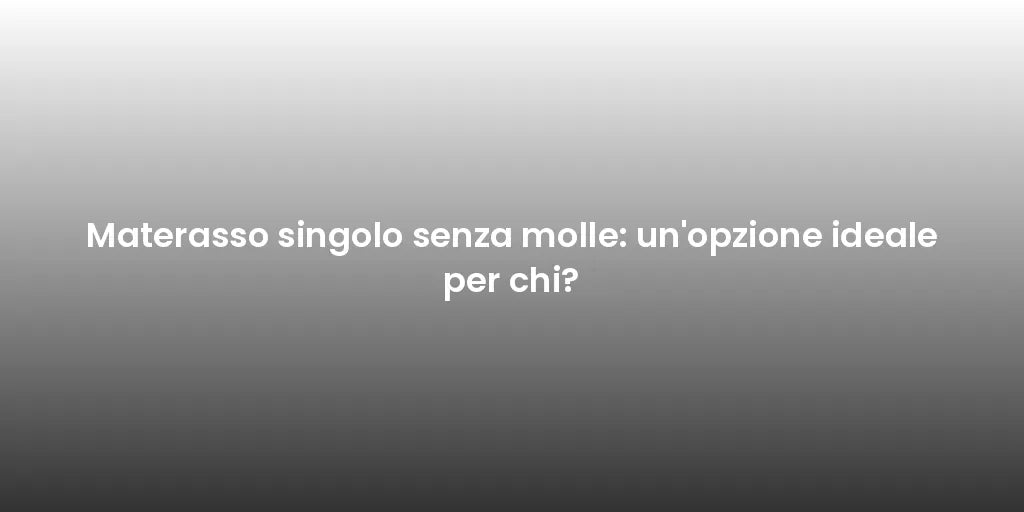 Materasso singolo senza molle: un'opzione ideale per chi?