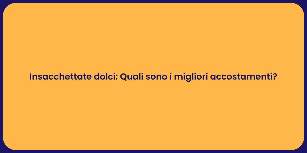 Insacchettate dolci: Quali sono i migliori accostamenti?